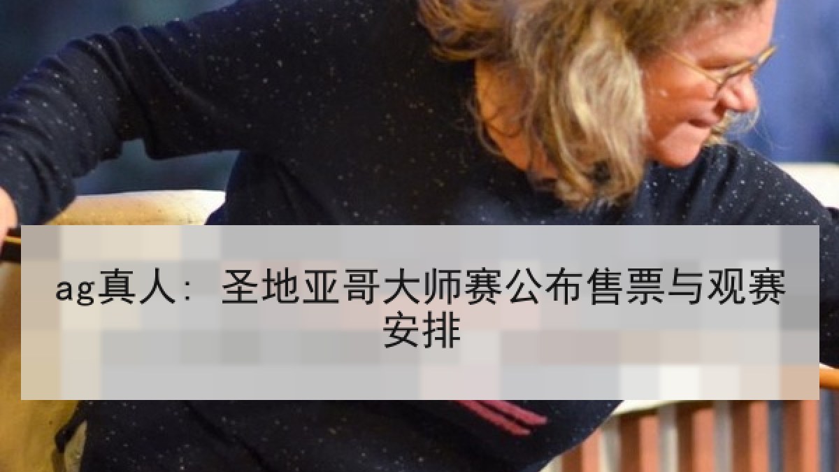 ag真人: 圣地亚哥大师赛公布售票与观赛安排