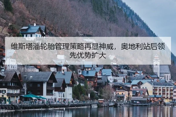 维斯塔潘轮胎管理策略再显神威，奥地利站后领先优势扩大