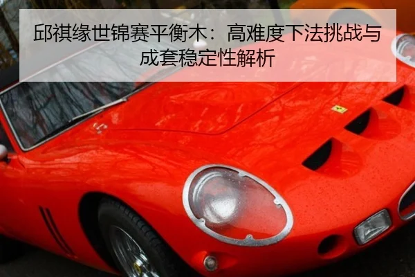 邱祺缘世锦赛平衡木：高难度下法挑战与成套稳定性解析
