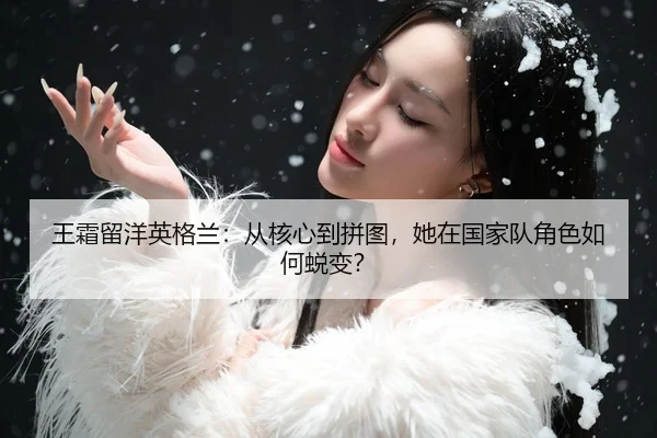 王霜留洋英格兰：从核心到拼图，她在国家队角色如何蜕变？
