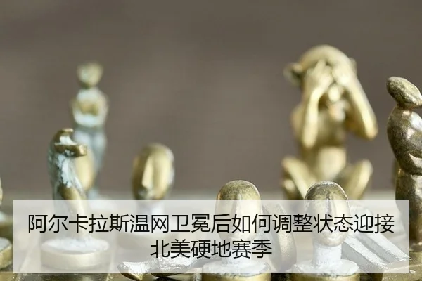 阿尔卡拉斯温网卫冕后如何调整状态迎接北美硬地赛季