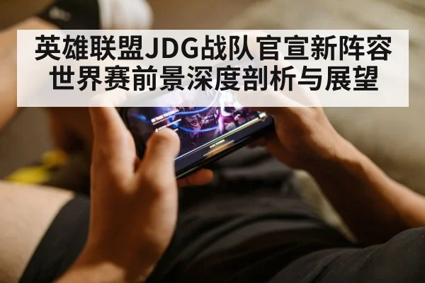 英雄联盟JDG战队官宣新阵容 世界赛前景深度剖析与展望