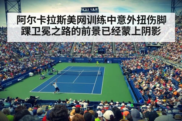 阿尔卡拉斯美网训练中意外扭伤脚踝卫冕之路的前景已经蒙上阴影