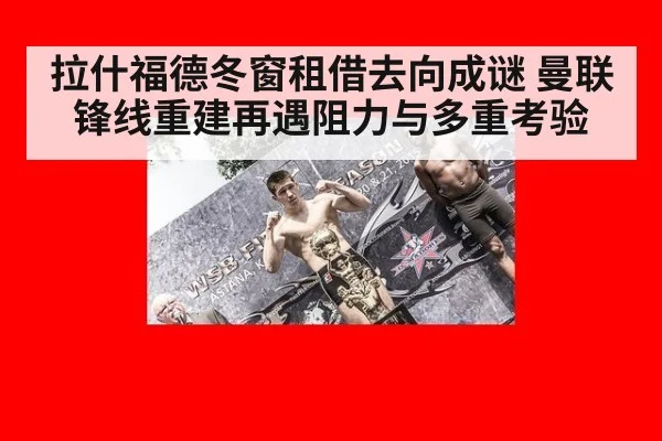 拉什福德冬窗租借去向成谜 曼联锋线重建再遇阻力与多重考验