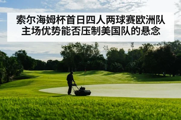 索尔海姆杯首日四人两球赛欧洲队主场优势能否压制美国队的悬念