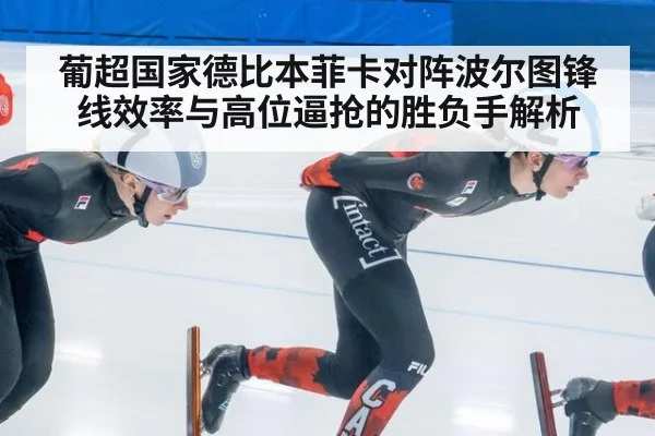 葡超国家德比本菲卡对阵波尔图锋线效率与高位逼抢的胜负手解析